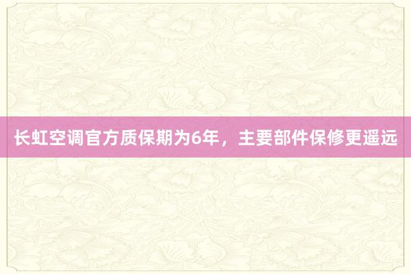 长虹空调官方质保期为6年，主要部件保修更遥远